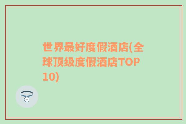 世界最好度假酒店(全球顶级度假酒店TOP10)