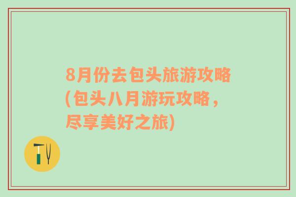 8月份去包头旅游攻略(包头八月游玩攻略，尽享美好之旅)