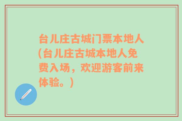 台儿庄古城门票本地人(台儿庄古城本地人免费入场，欢迎游客前来体验。)