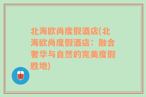 北海欧尚度假酒店(北海欧尚度假酒店：融合奢华与自然的完美度假胜地)