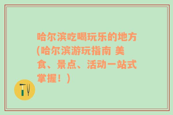 哈尔滨吃喝玩乐的地方(哈尔滨游玩指南 美食、景点、活动一站式掌握！)