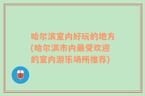 哈尔滨室内好玩的地方(哈尔滨市内最受欢迎的室内游乐场所推荐)