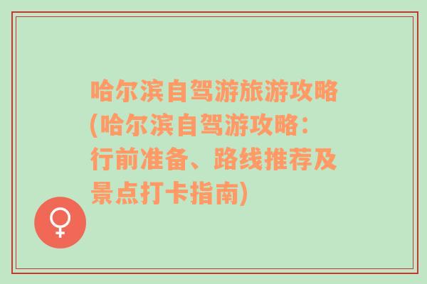 哈尔滨自驾游旅游攻略(哈尔滨自驾游攻略：行前准备、路线推荐及景点打卡指南)