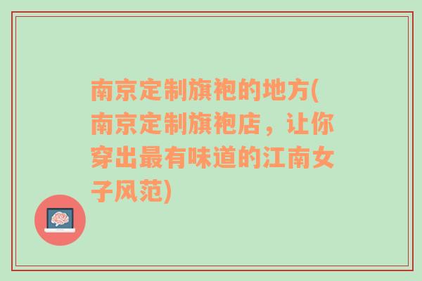 南京定制旗袍的地方(南京定制旗袍店，让你穿出最有味道的江南女子风范)