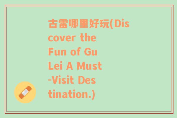 古雷哪里好玩(Discover the Fun of Gu Lei A Must-Visit Destination.)