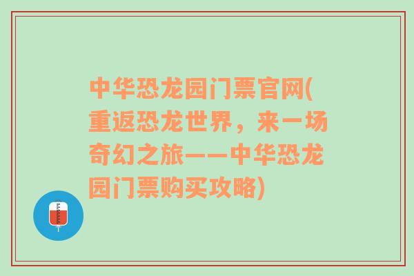 中华恐龙园门票官网(重返恐龙世界，来一场奇幻之旅——中华恐龙园门票购买攻略)