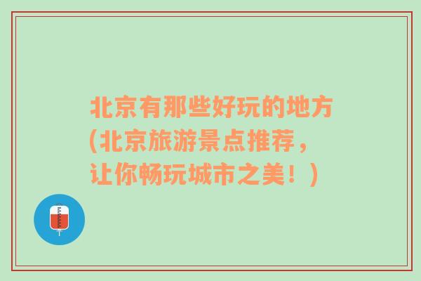 北京有那些好玩的地方(北京旅游景点推荐，让你畅玩城市之美！)