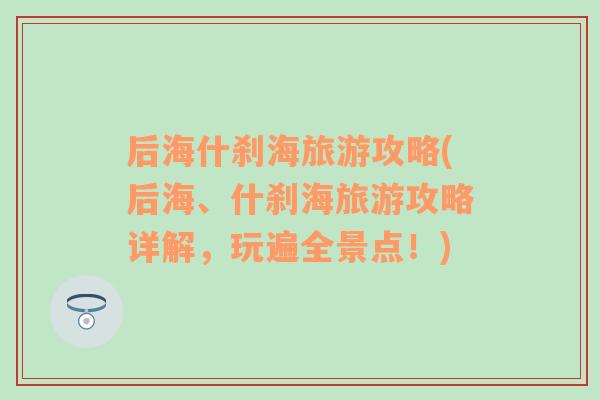 后海什刹海旅游攻略(后海、什刹海旅游攻略详解，玩遍全景点！)