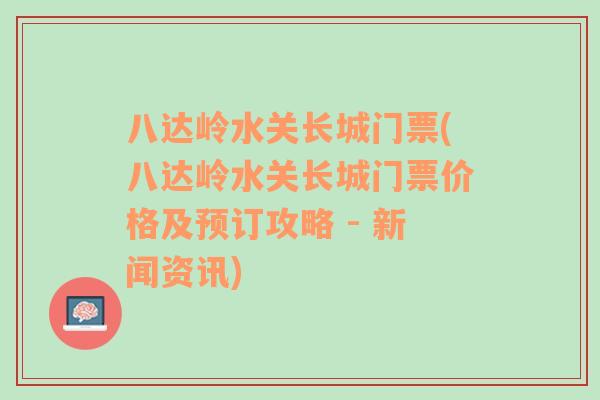 八达岭水关长城门票(八达岭水关长城门票价格及预订攻略 - 新闻资讯)