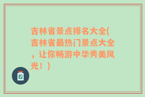 吉林省景点排名大全(吉林省最热门景点大全，让你畅游中华秀美风光！)