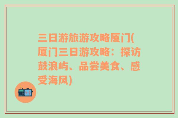 三日游旅游攻略厦门(厦门三日游攻略：探访鼓浪屿、品尝美食、感受海风)