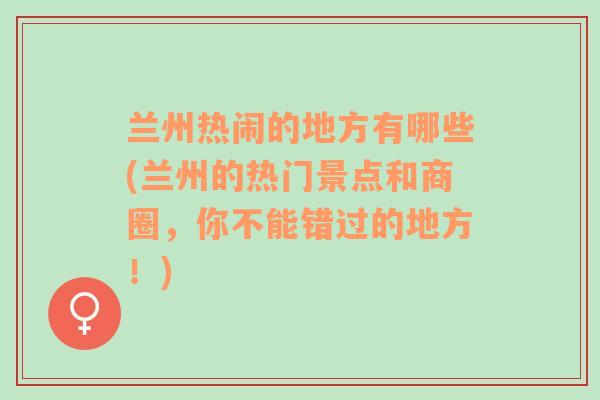 兰州热闹的地方有哪些(兰州的热门景点和商圈，你不能错过的地方！)