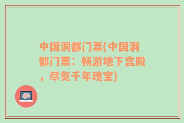 中国洞都门票(中国洞都门票：畅游地下宫殿，尽览千年瑰宝)