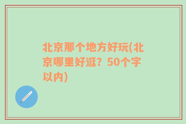 北京那个地方好玩(北京哪里好逛？50个字以内)