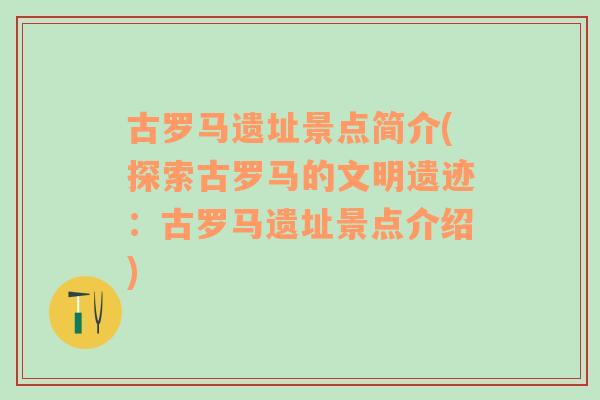 古罗马遗址景点简介(探索古罗马的文明遗迹：古罗马遗址景点介绍)