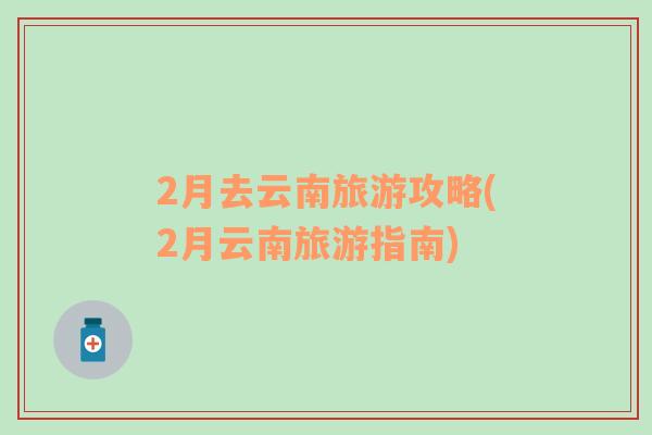 2月去云南旅游攻略(2月云南旅游指南)