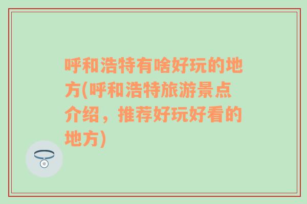 呼和浩特有啥好玩的地方(呼和浩特旅游景点介绍，推荐好玩好看的地方)