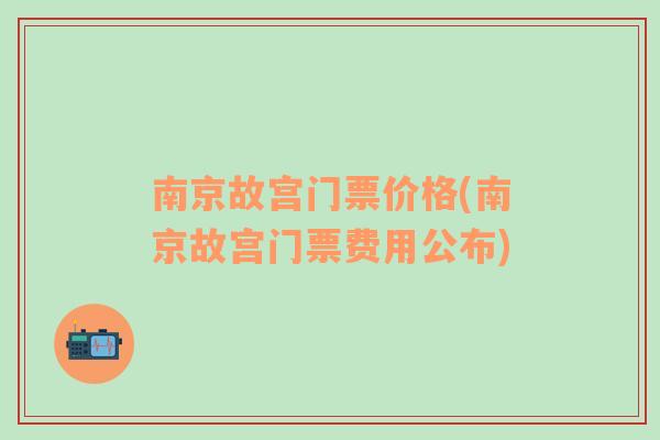 南京故宫门票价格(南京故宫门票费用公布)