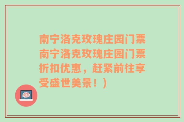 南宁洛克玫瑰庄园门票南宁洛克玫瑰庄园门票折扣优惠，赶紧前往享受盛世美景！)