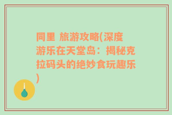 同里 旅游攻略(深度游乐在天堂岛：揭秘克拉码头的绝妙食玩趣乐)