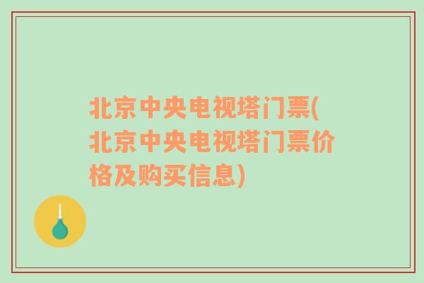 北京中央电视塔门票(北京中央电视塔门票价格及购买信息)