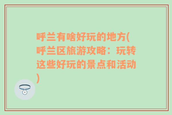 呼兰有啥好玩的地方(呼兰区旅游攻略：玩转这些好玩的景点和活动)