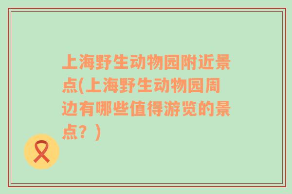 上海野生动物园附近景点(上海野生动物园周边有哪些值得游览的景点？)