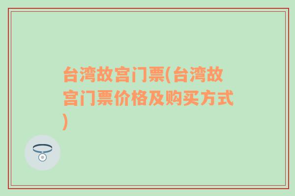 台湾故宫门票(台湾故宫门票价格及购买方式)