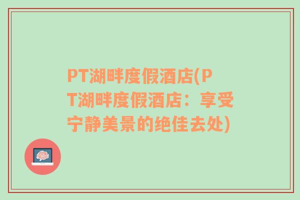 PT湖畔度假酒店(PT湖畔度假酒店：享受宁静美景的绝佳去处)