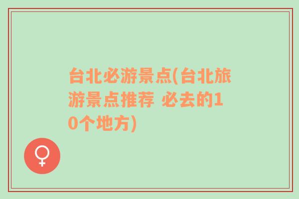 台北必游景点(台北旅游景点推荐 必去的10个地方)