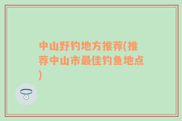 中山野钓地方推荐(推荐中山市最佳钓鱼地点)