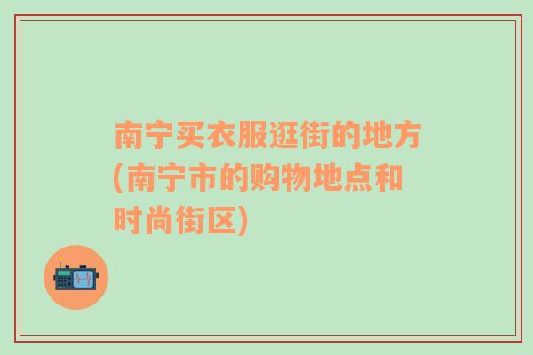 南宁买衣服逛街的地方(南宁市的购物地点和时尚街区)