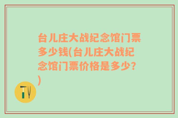 台儿庄大战纪念馆门票多少钱(台儿庄大战纪念馆门票价格是多少？)