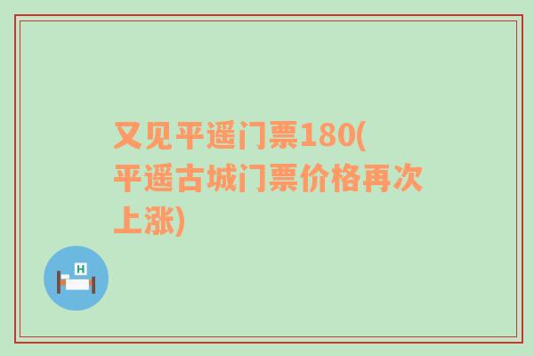 又见平遥门票180(平遥古城门票价格再次上涨)