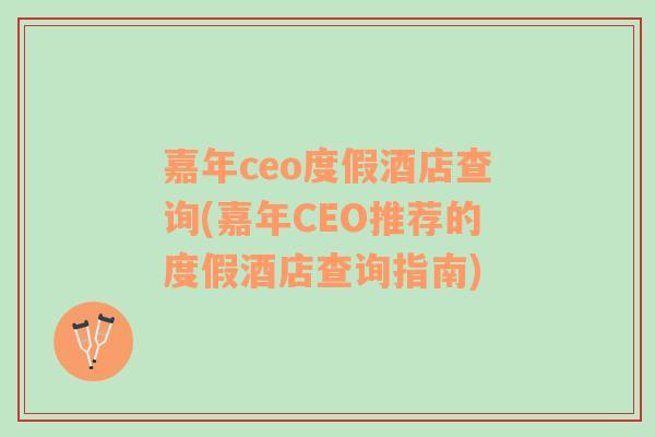 嘉年ceo度假酒店查询(嘉年CEO推荐的度假酒店查询指南)