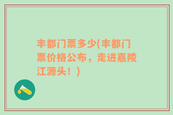 丰都门票多少(丰都门票价格公布，走进嘉陵江源头！)