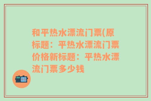 和平热水漂流门票(原标题：平热水漂流门票价格新标题：平热水漂流门票多少钱