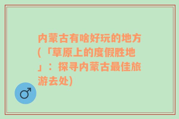 内蒙古有啥好玩的地方(「草原上的度假胜地」：探寻内蒙古最佳旅游去处)