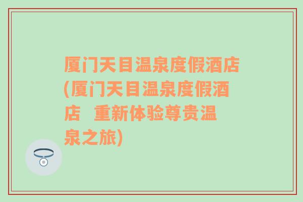 厦门天目温泉度假酒店(厦门天目温泉度假酒店  重新体验尊贵温泉之旅)