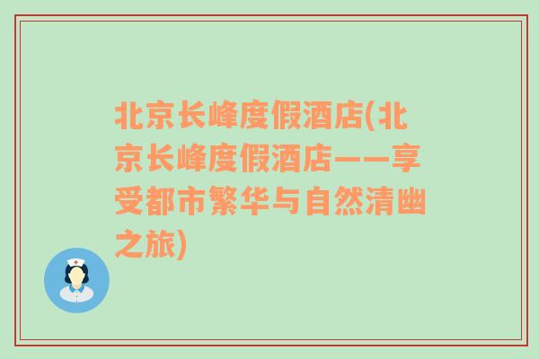 北京长峰度假酒店(北京长峰度假酒店——享受都市繁华与自然清幽之旅)