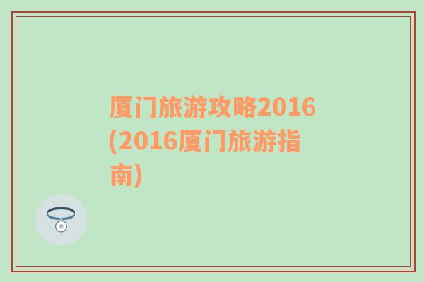 厦门旅游攻略2016(2016厦门旅游指南)