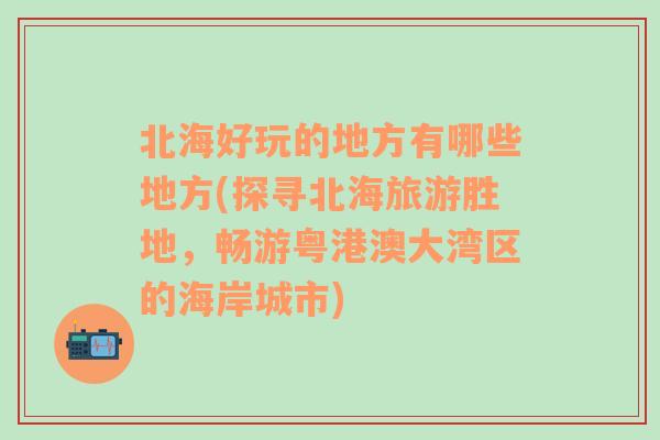 北海好玩的地方有哪些地方(探寻北海旅游胜地，畅游粤港澳大湾区的海岸城市)