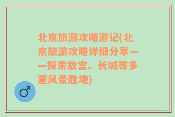 北京旅游攻略游记(北京旅游攻略详细分享——探索故宫、长城等多重风景胜地)