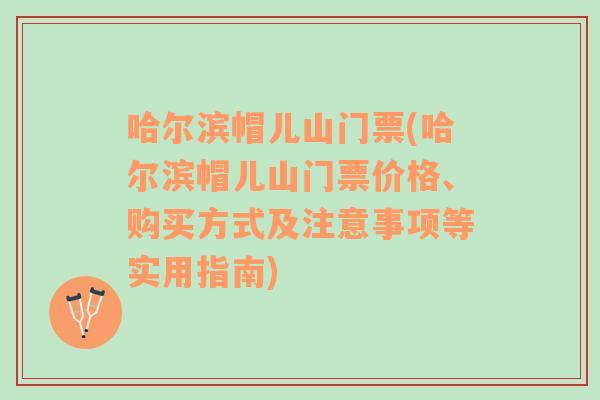 哈尔滨帽儿山门票(哈尔滨帽儿山门票价格、购买方式及注意事项等实用指南)