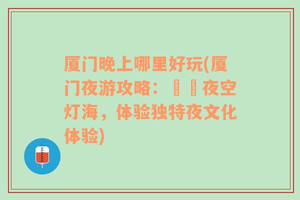 厦门晚上哪里好玩(厦门夜游攻略：暢遊夜空灯海，体验独特夜文化体验)