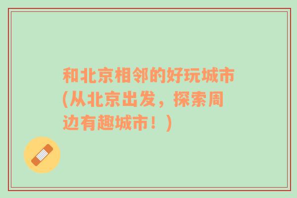 和北京相邻的好玩城市(从北京出发，探索周边有趣城市！)