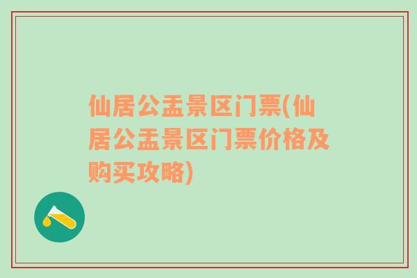 仙居公盂景区门票(仙居公盂景区门票价格及购买攻略)