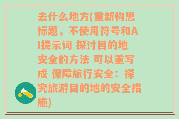 去什么地方(重新构思标题，不使用符号和AI提示词 探讨目的地安全的方法 可以重写成 保障旅行安全：探究旅游目的地的安全措施)