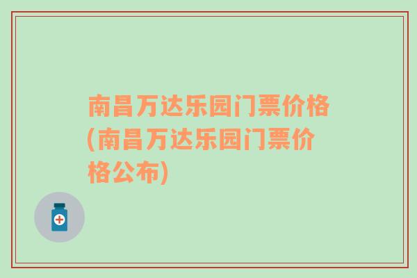 南昌万达乐园门票价格(南昌万达乐园门票价格公布)