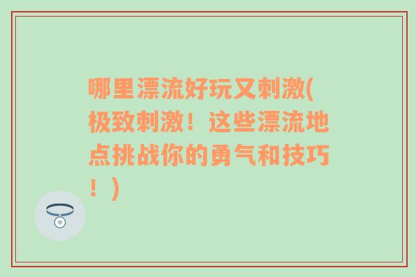 哪里漂流好玩又刺激(极致刺激！这些漂流地点挑战你的勇气和技巧！)